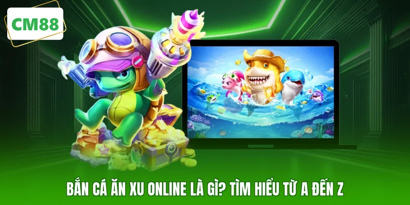 Bắn cá ăn xu online là gì? Tìm hiểu từ A đến Z