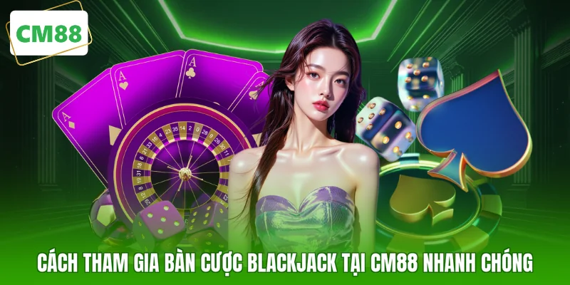 Cách tham gia bàn cược Blackjack tại CM88 nhanh chóng