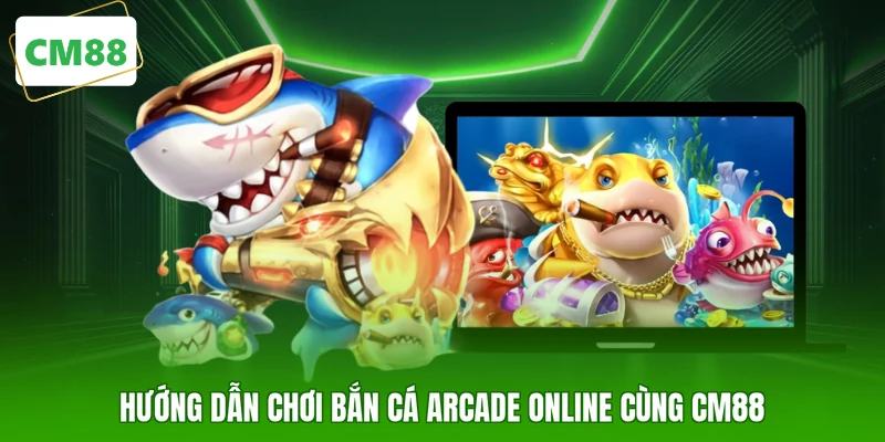 Hướng dẫn chơi bắn cá arcade online cùng CM88